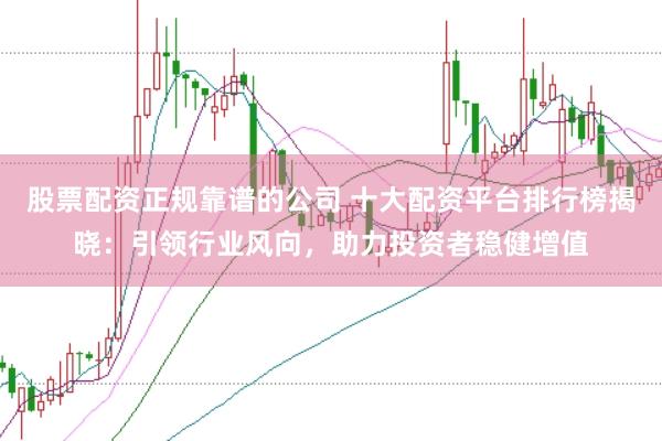 股票配资正规靠谱的公司 十大配资平台排行榜揭晓：引领行业风向，助力投资者稳健增值