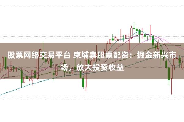股票网络交易平台 柬埔寨股票配资：掘金新兴市场，放大投资收益