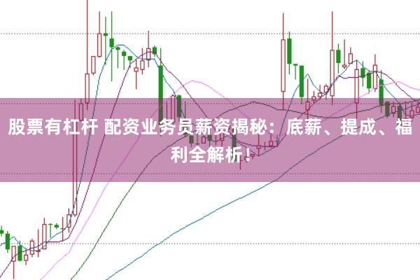 股票有杠杆 配资业务员薪资揭秘：底薪、提成、福利全解析！