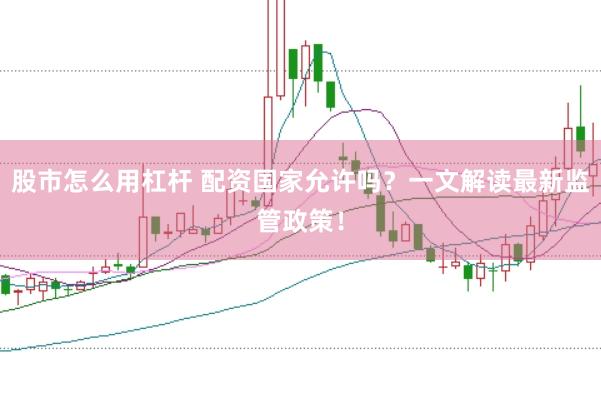 股市怎么用杠杆 配资国家允许吗？一文解读最新监管政策！