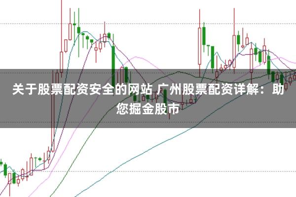 关于股票配资安全的网站 广州股票配资详解：助您掘金股市