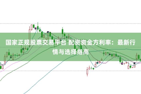 国家正规股票交易平台 配资资金方利率：最新行情与选择指南