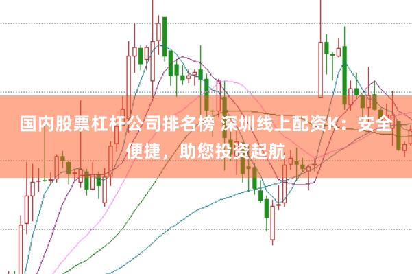 国内股票杠杆公司排名榜 深圳线上配资K：安全便捷，助您投资起航