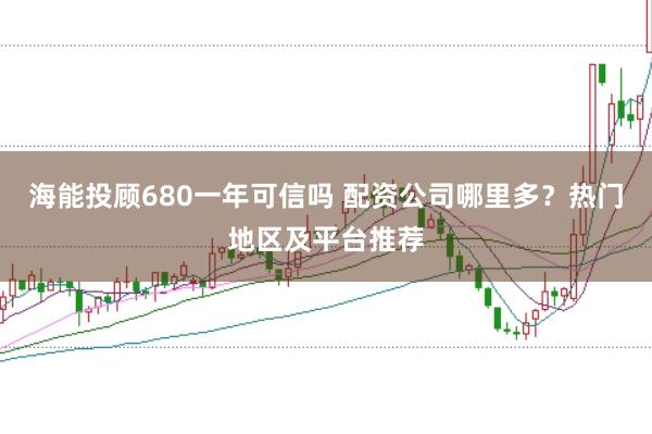 海能投顾680一年可信吗 配资公司哪里多？热门地区及平台推荐