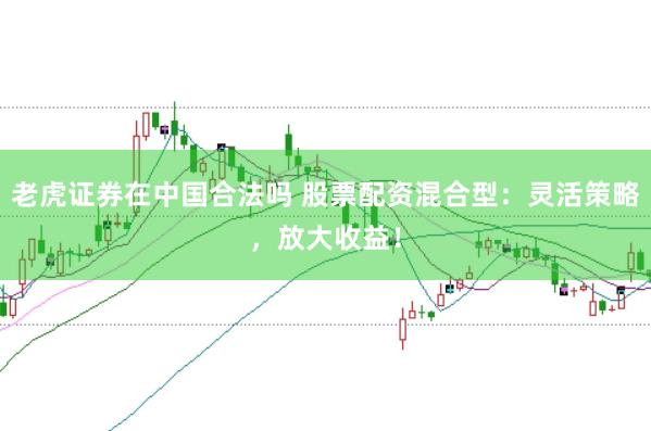 老虎证券在中国合法吗 股票配资混合型：灵活策略，放大收益！