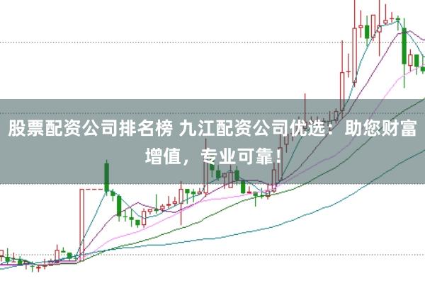 股票配资公司排名榜 九江配资公司优选：助您财富增值，专业可靠！