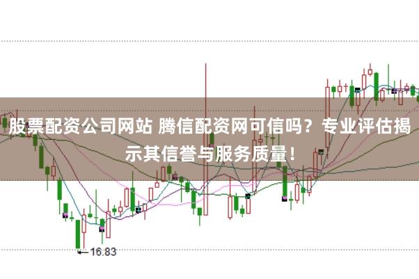 股票配资公司网站 腾信配资网可信吗？专业评估揭示其信誉与服务质量！