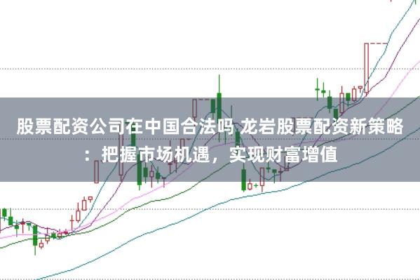 股票配资公司在中国合法吗 龙岩股票配资新策略：把握市场机遇，实现财富增值