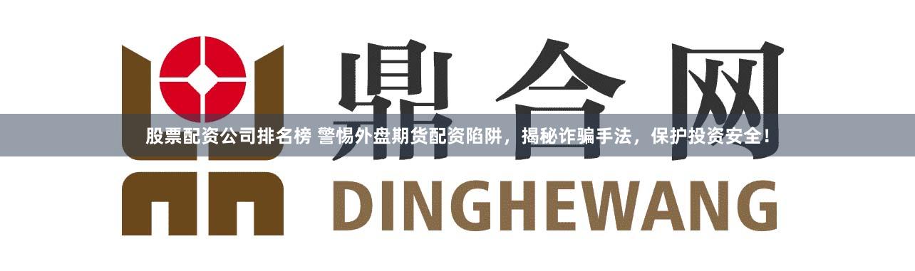 股票配资公司排名榜 警惕外盘期货配资陷阱，揭秘诈骗手法，保护投资安全！