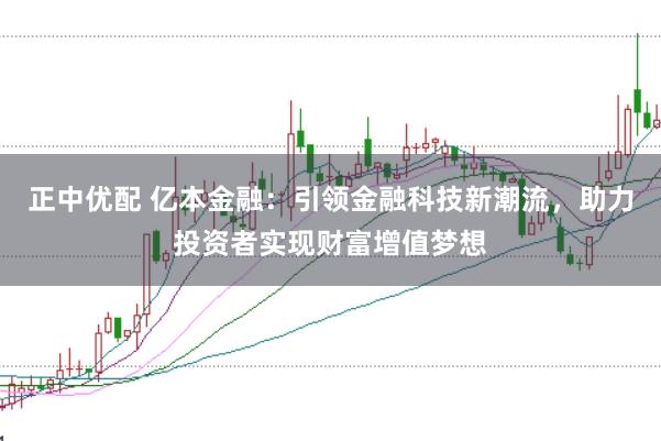 正中优配 亿本金融：引领金融科技新潮流，助力投资者实现财富增值梦想