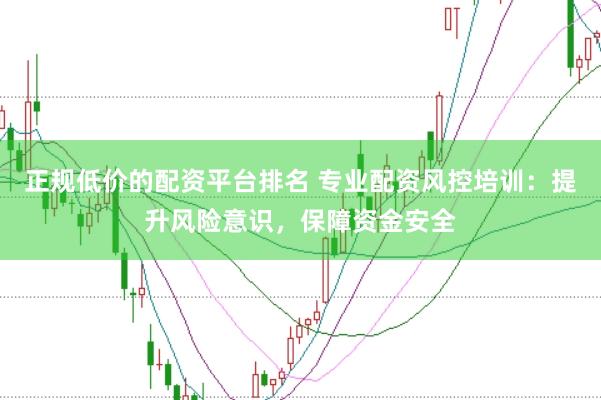 正规低价的配资平台排名 专业配资风控培训：提升风险意识，保障资金安全