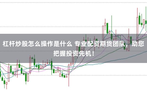 杠杆炒股怎么操作是什么 专业配资期货团队，助您把握投资先机！