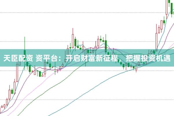 天臣配资 资平台：开启财富新征程，把握投资机遇