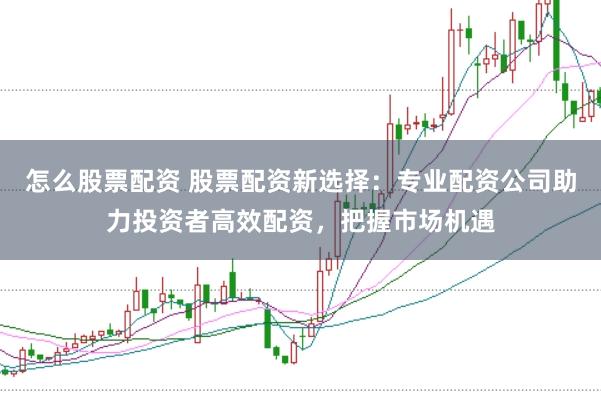 怎么股票配资 股票配资新选择：专业配资公司助力投资者高效配资，把握市场机遇
