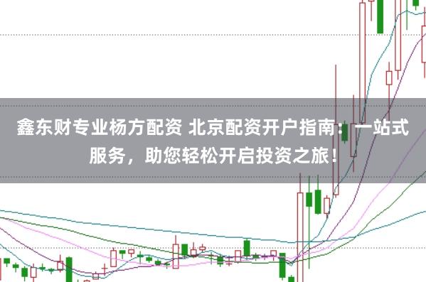 鑫东财专业杨方配资 北京配资开户指南：一站式服务，助您轻松开启投资之旅！