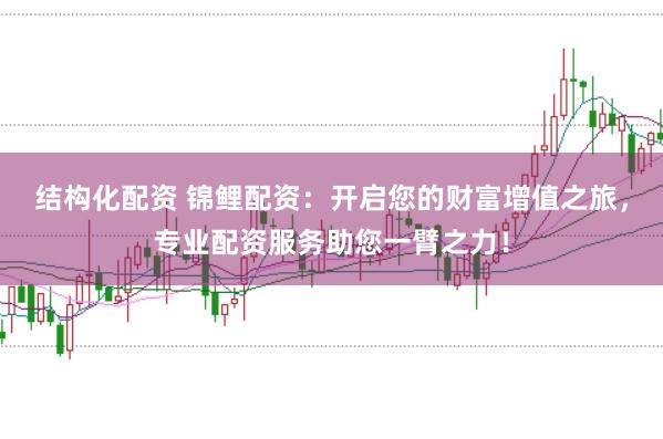 结构化配资 锦鲤配资：开启您的财富增值之旅，专业配资服务助您一臂之力！