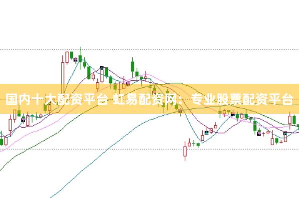 国内十大配资平台 虹易配资网：专业股票配资平台