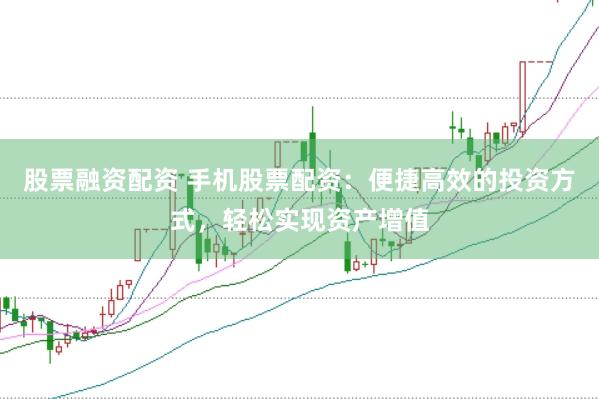 股票融资配资 手机股票配资：便捷高效的投资方式，轻松实现资产增值