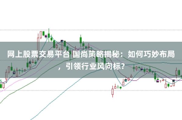 网上股票交易平台 国尚策略揭秘：如何巧妙布局，引领行业风向标？