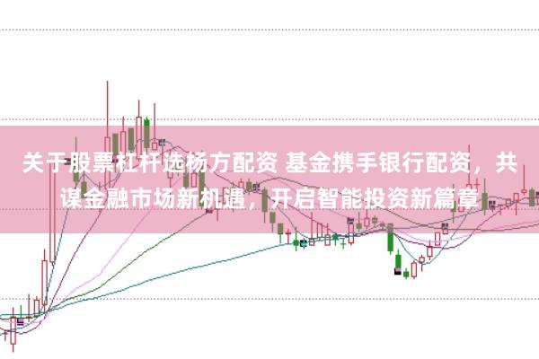 关于股票杠杆选杨方配资 基金携手银行配资，共谋金融市场新机遇，开启智能投资新篇章