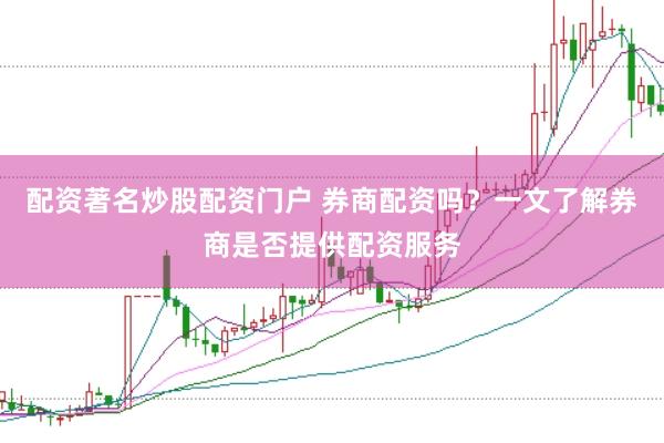 配资著名炒股配资门户 券商配资吗？一文了解券商是否提供配资服务