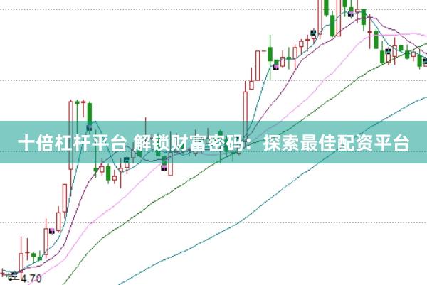 十倍杠杆平台 解锁财富密码：探索最佳配资平台