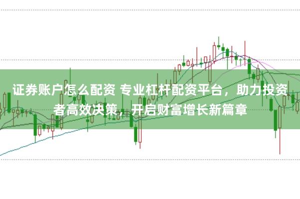 证券账户怎么配资 专业杠杆配资平台，助力投资者高效决策，开启财富增长新篇章