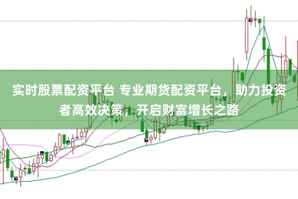 实时股票配资平台 专业期货配资平台，助力投资者高效决策，开启财富增长之路