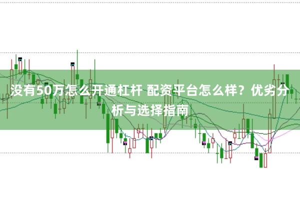没有50万怎么开通杠杆 配资平台怎么样？优劣分析与选择指南