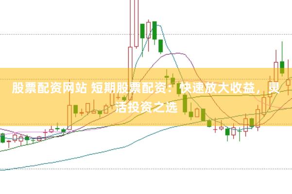 股票配资网站 短期股票配资：快速放大收益，灵活投资之选