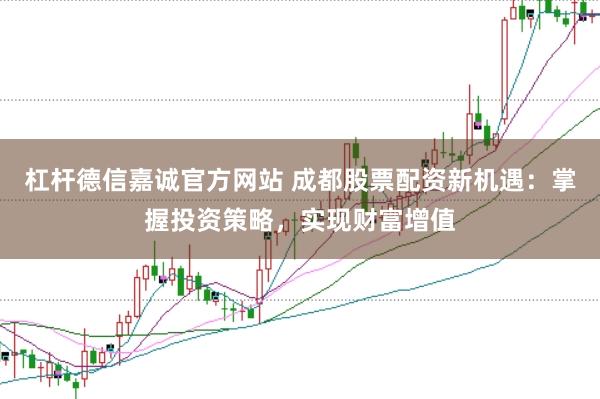 杠杆德信嘉诚官方网站 成都股票配资新机遇：掌握投资策略，实现财富增值