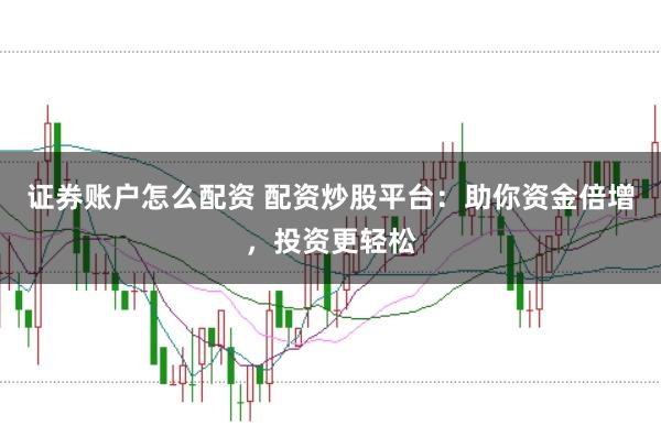 证券账户怎么配资 配资炒股平台：助你资金倍增，投资更轻松