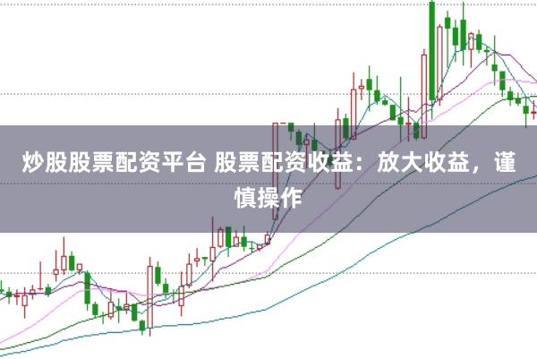 炒股股票配资平台 股票配资收益：放大收益，谨慎操作