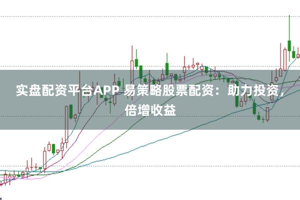 实盘配资平台APP 易策略股票配资：助力投资，倍增收益