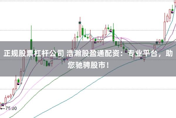 正规股票杠杆公司 浩瀚股盈通配资：专业平台，助您驰骋股市！