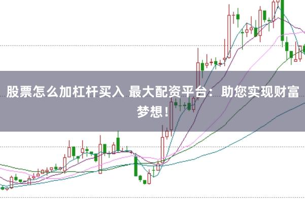 股票怎么加杠杆买入 最大配资平台：助您实现财富梦想！
