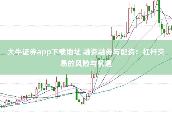 大牛证券app下载地址 融资融券与配资：杠杆交易的风险与机遇