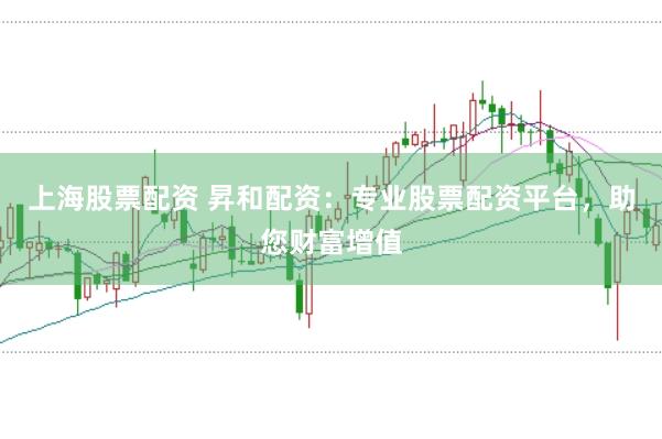 上海股票配资 昇和配资：专业股票配资平台，助您财富增值