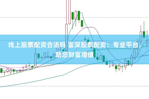 线上股票配资合法吗 富深股票配资：专业平台，助您财富增值