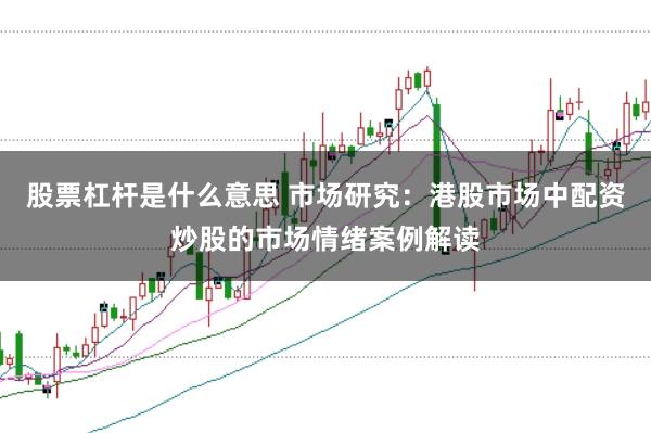股票杠杆是什么意思 市场研究：港股市场中配资炒股的市场情绪案例解读