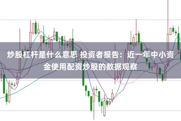 炒股杠杆是什么意思 投资者报告：近一年中小资金使用配资炒股的数据观察