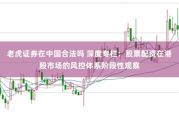 老虎证券在中国合法吗 深度专栏：股票配资在港股市场的风控体系阶段性观察