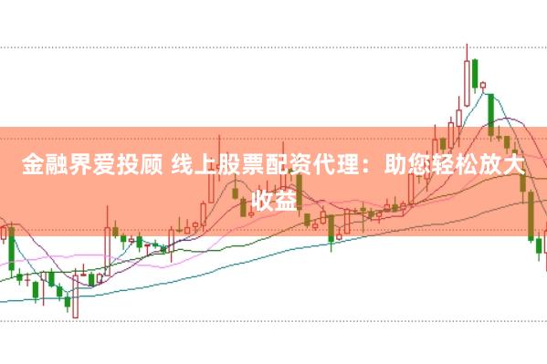 金融界爱投顾 线上股票配资代理：助您轻松放大收益