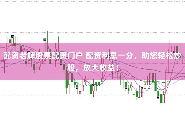 配资老牌股票配资门户 配资利息一分，助您轻松炒股，放大收益！