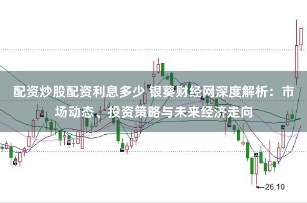 配资炒股配资利息多少 银葵财经网深度解析：市场动态、投资策略与未来经济走向