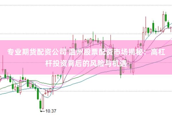 专业期货配资公司 温州股票配资市场揭秘：高杠杆投资背后的风险与机遇
