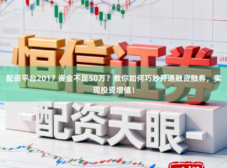 配资平台2017 资金不足50万？教你如何巧妙开通融资融券，实现投资增值！