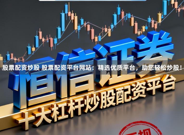股票配资炒股 股票配资平台网站：精选优质平台，助您轻松炒股！