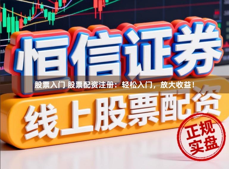 股票入门 股票配资注册：轻松入门，放大收益！