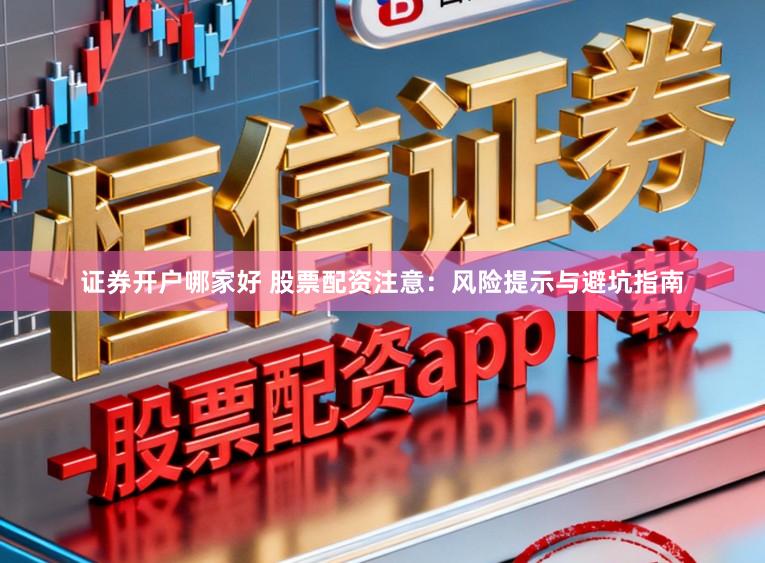 证券开户哪家好 股票配资注意：风险提示与避坑指南